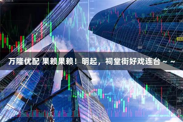 万隆优配 果赖果赖！明起，祠堂街好戏连台～～