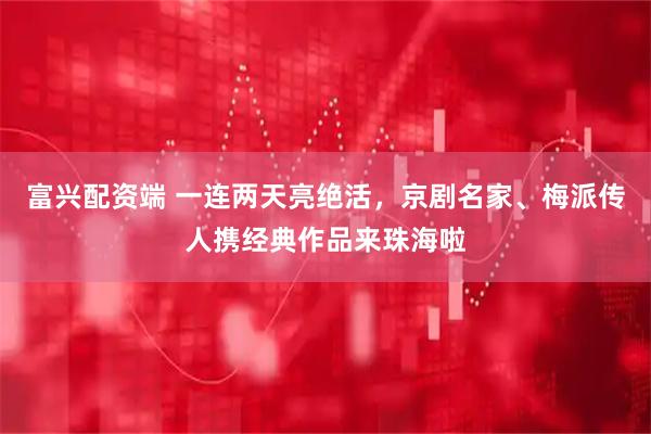 富兴配资端 一连两天亮绝活，京剧名家、梅派传人携经典作品来珠海啦