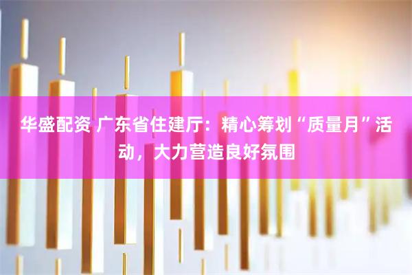 华盛配资 广东省住建厅：精心筹划“质量月”活动，大力营造良好氛围