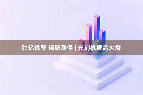胜亿优配 揭秘涨停 | 光刻机概念火爆