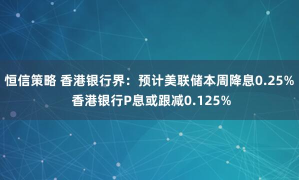 恒信策略 香港银行界：预计美联储本周降息0.25% 香港银行P息或跟减0.125%