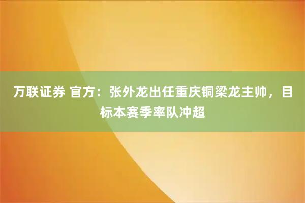 万联证券 官方：张外龙出任重庆铜梁龙主帅，目标本赛季率队冲超