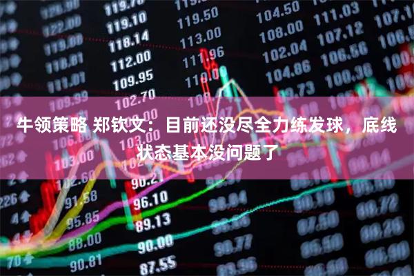 牛领策略 郑钦文：目前还没尽全力练发球，底线状态基本没问题了