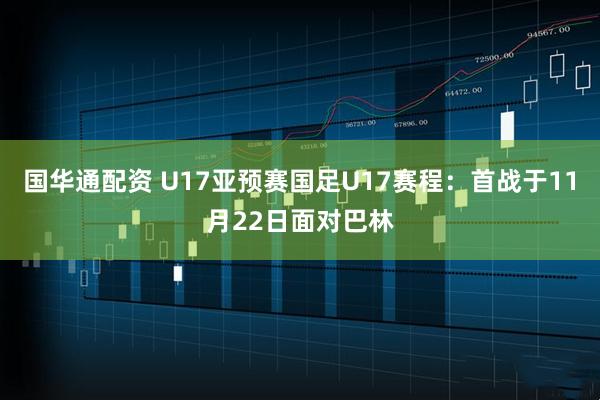 国华通配资 U17亚预赛国足U17赛程：首战于11月22日面对巴林