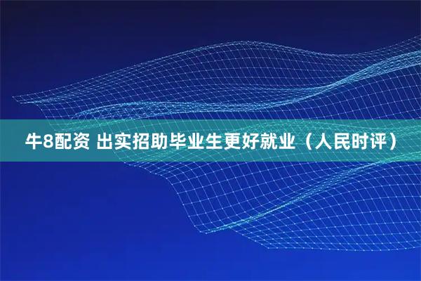 牛8配资 出实招助毕业生更好就业（人民时评）