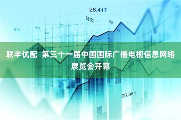 联丰优配  第三十一届中国国际广播电视信息网络展览会开幕