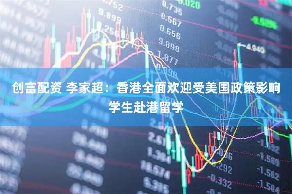 创富配资 李家超：香港全面欢迎受美国政策影响学生赴港留学