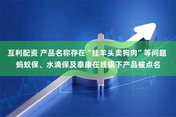 互利配资 产品名称存在“挂羊头卖狗肉”等问题 蚂蚁保、水滴保及泰康在线旗下产品被点名