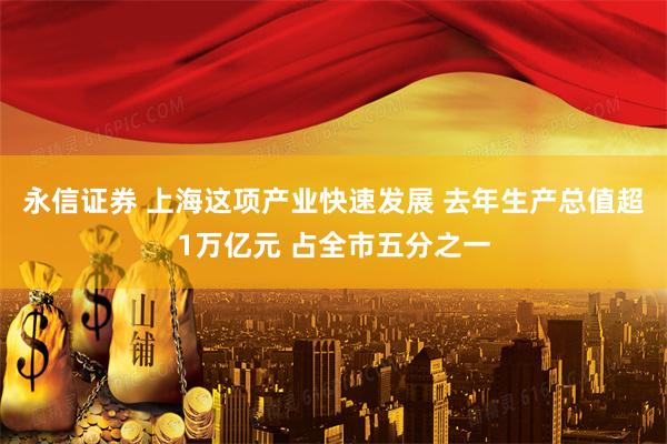 永信证券 上海这项产业快速发展 去年生产总值超1万亿元 占全市五分之一