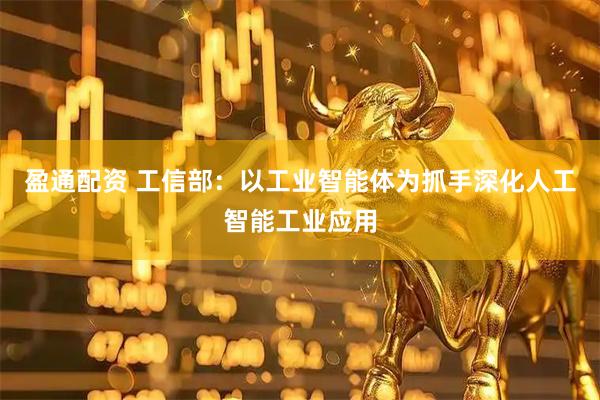盈通配资 工信部：以工业智能体为抓手深化人工智能工业应用