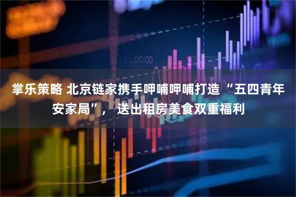 掌乐策略 北京链家携手呷哺呷哺打造 “五四青年安家局”， 送出租房美食双重福利