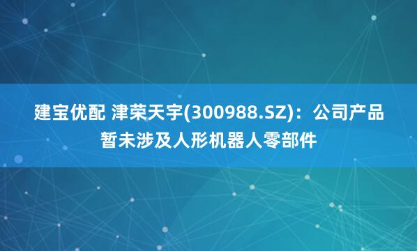 建宝优配 津荣天宇(300988.SZ)：公司产品暂未涉及人形机器人零部件