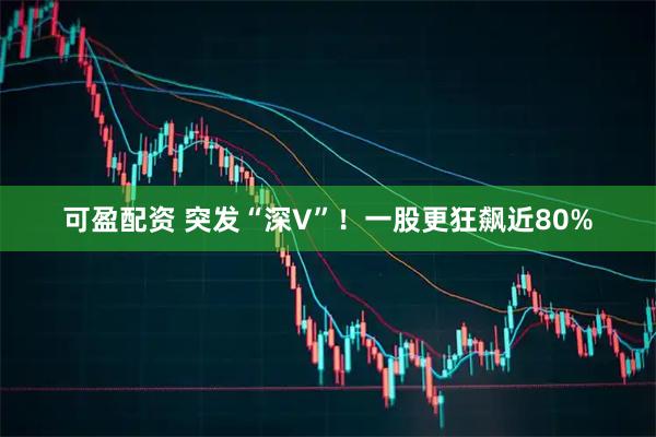 可盈配资 突发“深V”！一股更狂飙近80%