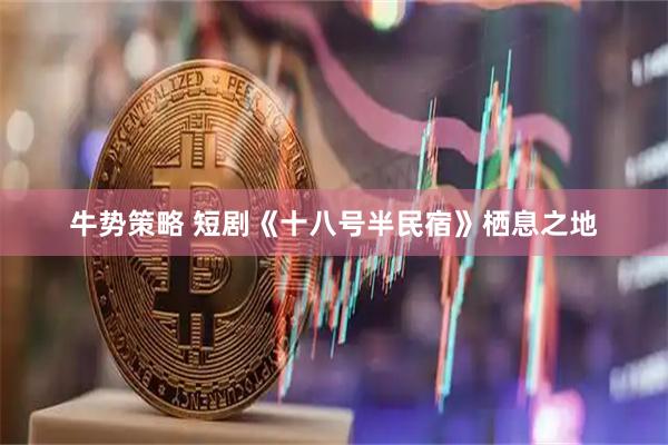 牛势策略 短剧《十八号半民宿》栖息之地