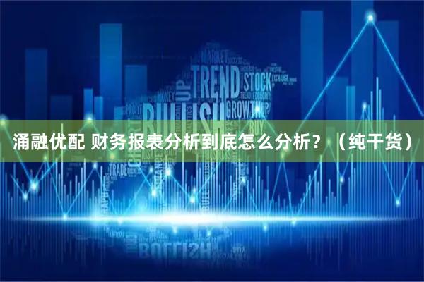涌融优配 财务报表分析到底怎么分析？（纯干货）