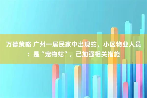 万德策略 广州一居民家中出现蛇，小区物业人员：是“宠物蛇”，已加强相关措施