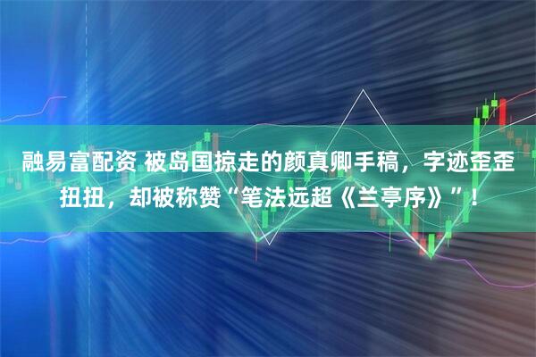 融易富配资 被岛国掠走的颜真卿手稿，字迹歪歪扭扭，却被称赞“笔法远超《兰亭序》”！
