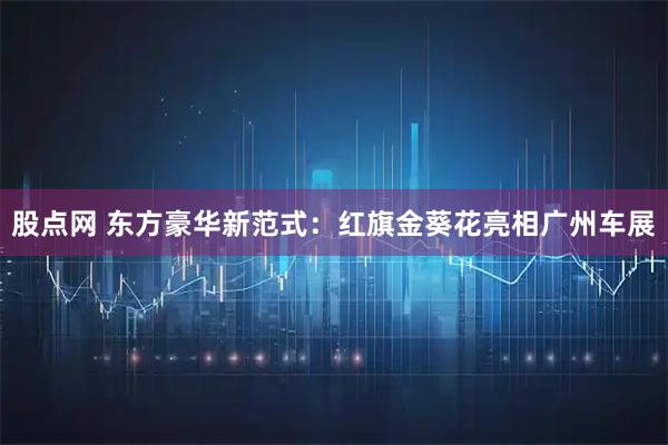 股点网 东方豪华新范式：红旗金葵花亮相广州车展