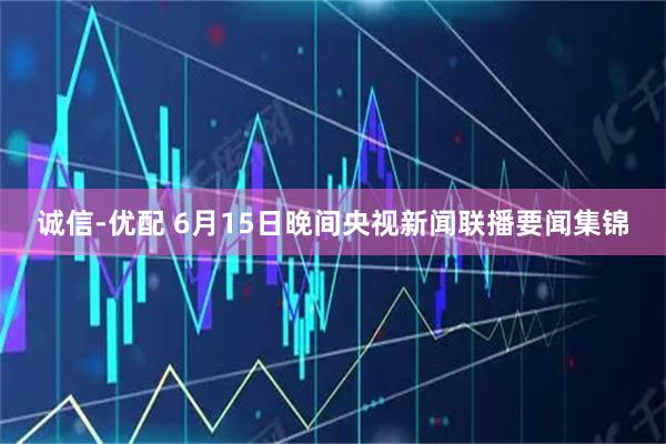 诚信-优配 6月15日晚间央视新闻联播要闻集锦