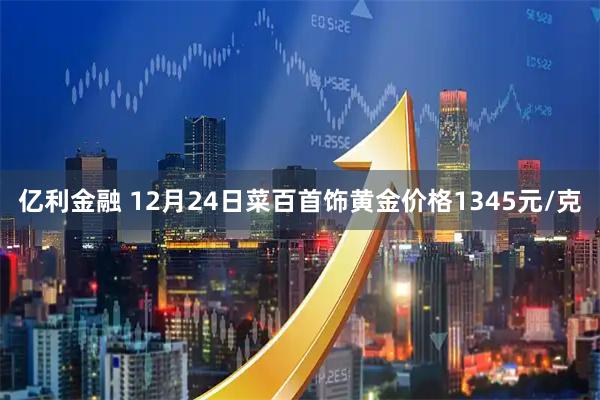 亿利金融 12月24日菜百首饰黄金价格1345元/克