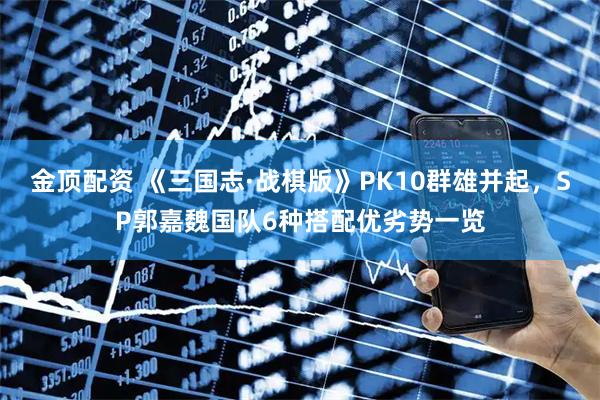 金顶配资 《三国志·战棋版》PK10群雄并起，SP郭嘉魏国队6种搭配优劣势一览