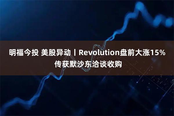 明福今投 美股异动丨Revolution盘前大涨15% 传获默沙东洽谈收购