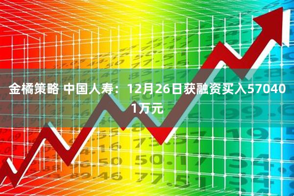 金橘策略 中国人寿：12月26日获融资买入570401万元