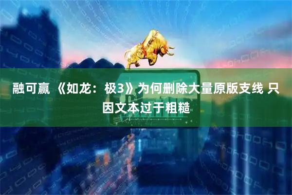 融可赢 《如龙：极3》为何删除大量原版支线 只因文本过于粗糙