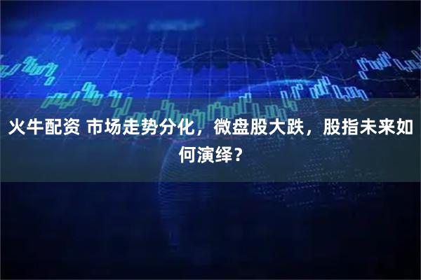 火牛配资 市场走势分化，微盘股大跌，股指未来如何演绎？