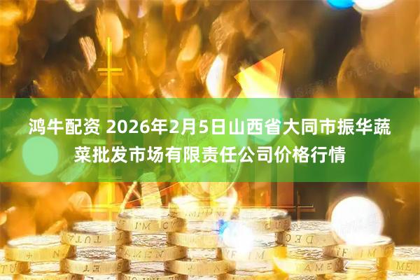 鸿牛配资 2026年2月5日山西省大同市振华蔬菜批发市场有限责任公司价格行情