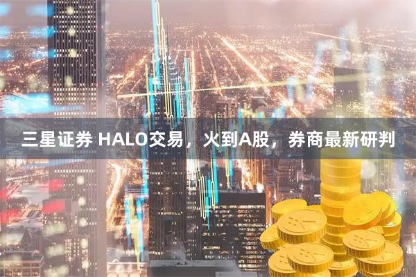 三星证券 HALO交易，火到A股，券商最新研判
