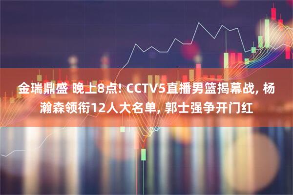 金瑞鼎盛 晚上8点! CCTV5直播男篮揭幕战, 杨瀚森领衔12人大名单, 郭士强争开门红