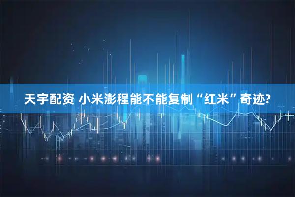 天宇配资 小米澎程能不能复制“红米”奇迹?