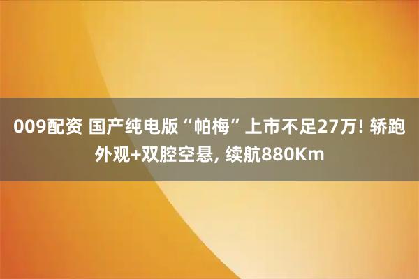 009配资 国产纯电版“帕梅”上市不足27万! 轿跑外观+双腔空悬, 续航880Km