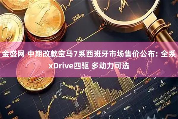 金盛网 中期改款宝马7系西班牙市场售价公布: 全系xDrive四驱 多动力可选